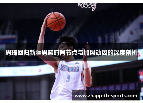 周琦回归新疆男篮时间节点与加盟动因的深度剖析 周琦回归新疆男篮时间节点与加盟动因的深度剖析