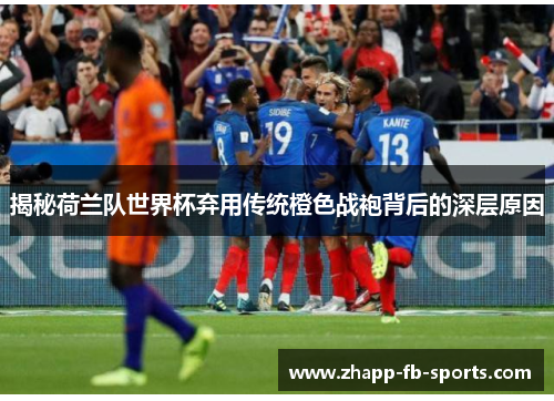 揭秘荷兰队世界杯弃用传统橙色战袍背后的深层原因