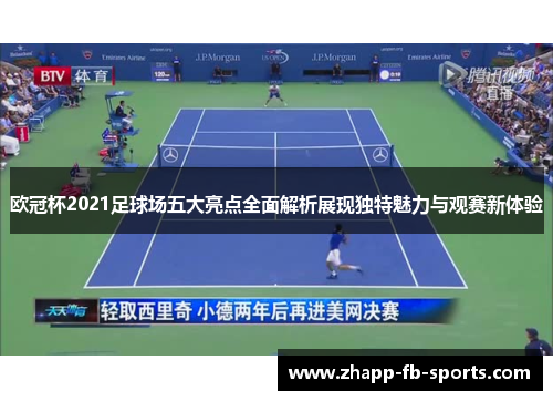 欧冠杯2021足球场五大亮点全面解析展现独特魅力与观赛新体验 欧冠杯2021足球场五大亮点全面解析展现独特魅力与观赛新体验