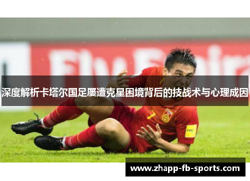 深度解析卡塔尔国足屡遭克星困境背后的技战术与心理成因 深度解析卡塔尔国足屡遭克星困境背后的技战术与心理成因