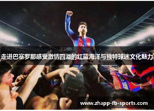 走进巴塞罗那感受激情四溢的红蓝海洋与独特球迷文化魅力 走进巴塞罗那感受激情四溢的红蓝海洋与独特球迷文化魅力