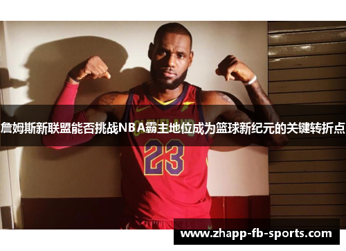 詹姆斯新联盟能否挑战NBA霸主地位成为篮球新纪元的关键转折点 詹姆斯新联盟能否挑战NBA霸主地位成为篮球新纪元的关键转折点