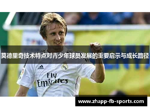 莫德里奇技术特点对青少年球员发展的重要启示与成长路径 莫德里奇技术特点对青少年球员发展的重要启示与成长路径