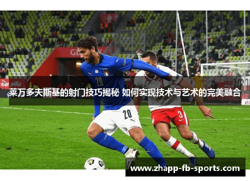 莱万多夫斯基的射门技巧揭秘 如何实现技术与艺术的完美融合 莱万多夫斯基的射门技巧揭秘 如何实现技术与艺术的完美融合