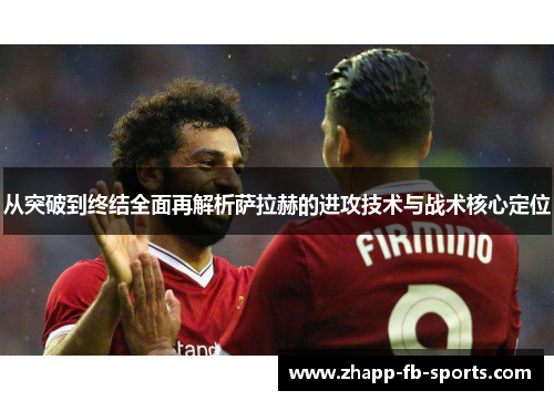 从突破到终结全面再解析萨拉赫的进攻技术与战术核心定位