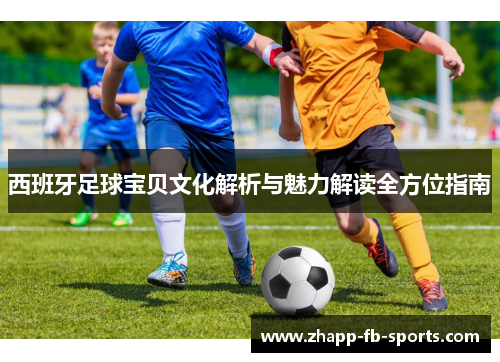 西班牙足球宝贝文化解析与魅力解读全方位指南