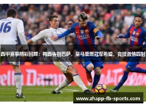 西甲赛事精彩回顾：梅西告别巴萨，皇马重燃冠军希望，竞技激情四射