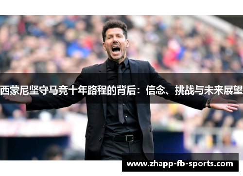 西蒙尼坚守马竞十年路程的背后：信念、挑战与未来展望