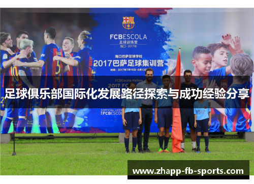 足球俱乐部国际化发展路径探索与成功经验分享 足球俱乐部国际化发展路径探索与成功经验分享