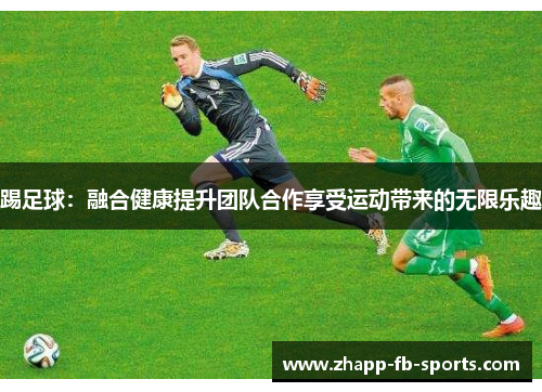 踢足球:融合健康提升团队合作享受运动带来的无限乐趣 踢足球:融合健康提升团队合作享受运动带来的无限乐趣
